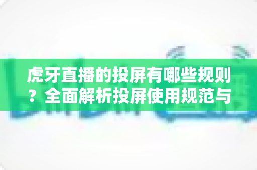 虎牙直播的投屏有哪些规则？全面解析投屏使用规范与实用技巧