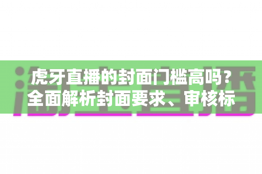 虎牙直播的封面门槛高吗？全面解析封面要求、审核标准与优化技巧