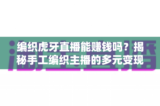 编织虎牙直播能赚钱吗?揭秘手工编织主播的多元变现模式与真实收入指南 编织虎牙直播能赚钱吗?揭秘手工编织主播的多元变现模式与真实收入指南