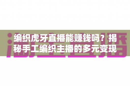 编织虎牙直播能赚钱吗？揭秘手工编织主播的多元变现模式与真实收入指南