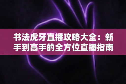 书法虎牙直播攻略大全:新手到高手的全方位直播指南 书法虎牙直播攻略大全:新手到高手的全方位直播指南