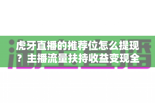 虎牙直播的推荐位怎么提现?主播流量扶持收益变现全流程详解指南 虎牙直播的推荐位怎么提现?主播流量扶持收益变现全流程详解指南