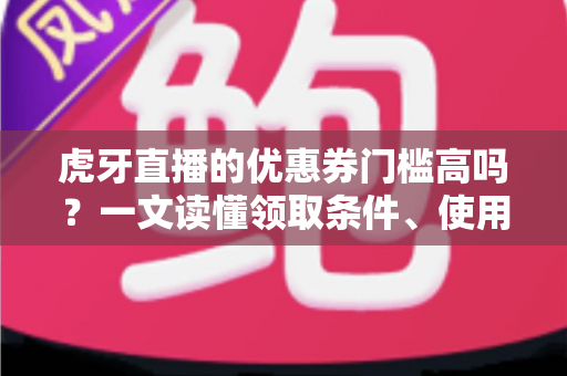虎牙直播的优惠券门槛高吗?一文读懂领取条件、使用规则与实用省钱攻略 虎牙直播的优惠券门槛高吗?一文读懂领取条件、使用规则与实用省钱攻略