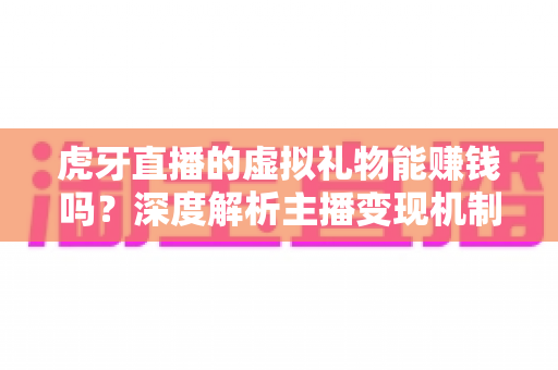 虎牙直播的虚拟礼物能赚钱吗?深度解析主播变现机制与收益提升全攻略 虎牙直播的虚拟礼物能赚钱吗?深度解析主播变现机制与收益提升全攻略