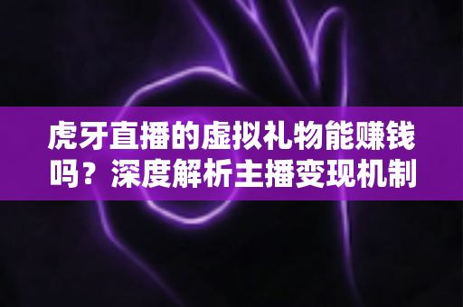 虎牙直播的虚拟礼物能赚钱吗？深度解析主播变现机制与收益提升全攻略