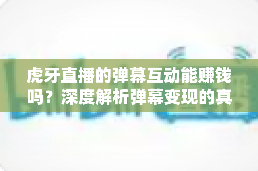 虎牙直播的弹幕互动能赚钱吗？深度解析弹幕变现的真实玩法与收益路径