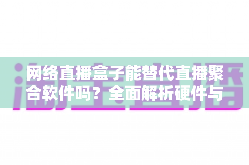 网络直播盒子能替代直播聚合软件吗？全面解析硬件与软件方案的优劣，助你选出最适合的直播方案