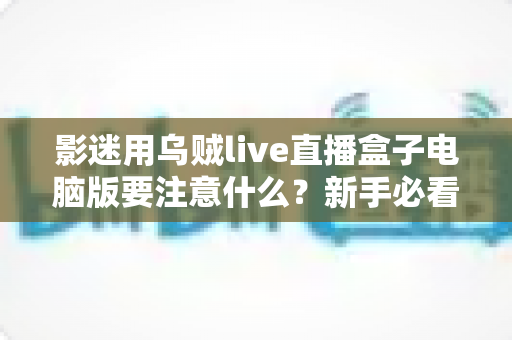 影迷用乌贼live直播盒子电脑版要注意什么?新手必看的安全观影与使用全攻略 影迷用乌贼live直播盒子电脑版要注意什么?新手必看的安全观影与使用全攻略