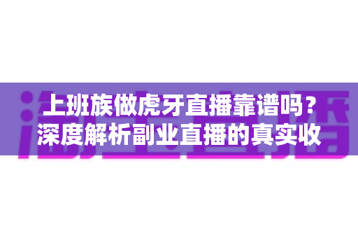 上班族做虎牙直播靠谱吗？深度解析副业直播的真实收益、风险与入行指南