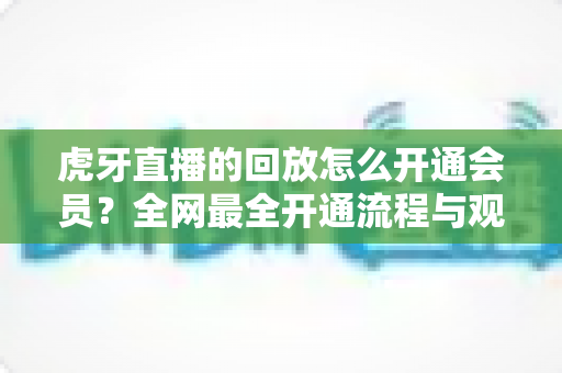 虎牙直播的回放怎么开通会员?全网最全开通流程与观看回放攻略一览 虎牙直播的回放怎么开通会员?全网最全开通流程与观看回放攻略一览