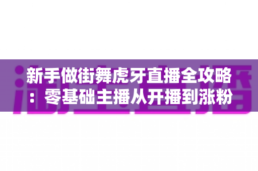 新手做街舞虎牙直播全攻略：零基础主播从开播到涨粉的实战指南