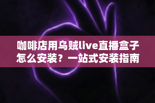 咖啡店用乌贼live直播盒子怎么安装?一站式安装指南与实操技巧全解析 咖啡店用乌贼live直播盒子怎么安装?一站式安装指南与实操技巧全解析