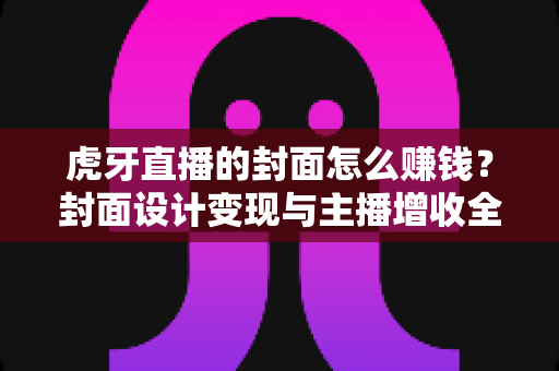 虎牙直播的封面怎么赚钱?封面设计变现与主播增收全攻略 虎牙直播的封面怎么赚钱?封面设计变现与主播增收全攻略