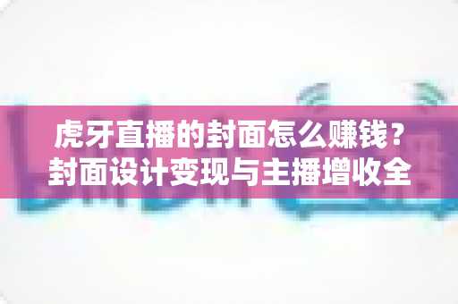 虎牙直播的封面怎么赚钱?封面设计变现与主播增收全攻略 虎牙直播的封面怎么赚钱?封面设计变现与主播增收全攻略