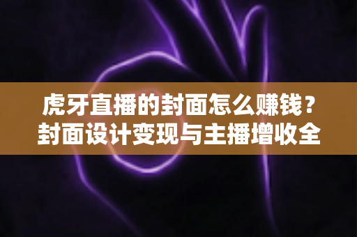 虎牙直播的封面怎么赚钱?封面设计变现与主播增收全攻略 虎牙直播的封面怎么赚钱?封面设计变现与主播增收全攻略