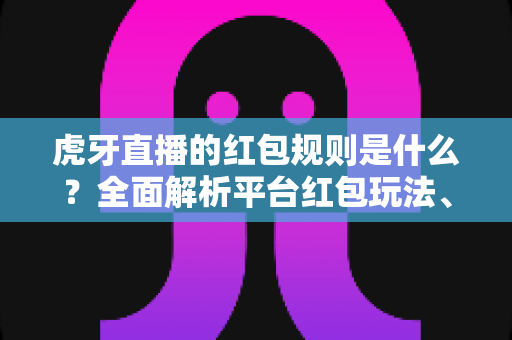 虎牙直播的红包规则是什么？全面解析平台红包玩法、领取条件与提现细则