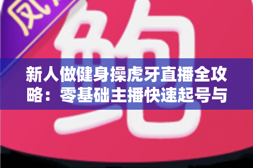 新人做健身操虎牙直播全攻略：零基础主播快速起号与涨粉的实战指南