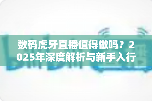 数码虎牙直播值得做吗？2025年深度解析与新手入行实战指南