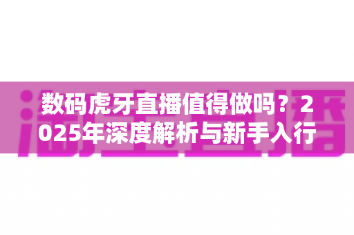 数码虎牙直播值得做吗？2025年深度解析与新手入行实战指南