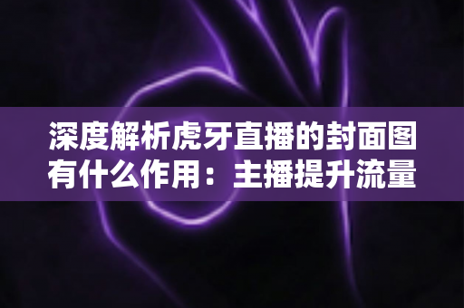 深度解析虎牙直播的封面图有什么作用:主播提升流量与人气的必备技巧 深度解析虎牙直播的封面图有什么作用:主播提升流量与人气的必备技巧