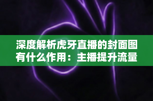 深度解析虎牙直播的封面图有什么作用:主播提升流量与人气的必备技巧 深度解析虎牙直播的封面图有什么作用:主播提升流量与人气的必备技巧