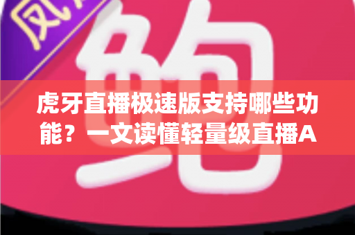 虎牙直播极速版支持哪些功能？一文读懂轻量级直播App的完整功能清单