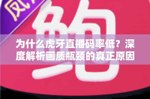 为什么虎牙直播码率低？深度解析画质瓶颈的真正原因与实用优化指南