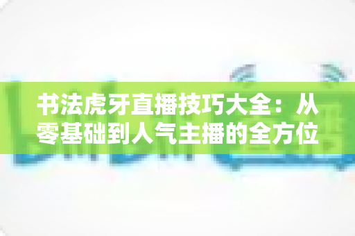 书法虎牙直播技巧大全:从零基础到人气主播的全方位实战指南 书法虎牙直播技巧大全:从零基础到人气主播的全方位实战指南