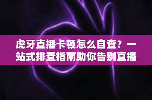 虎牙直播卡顿怎么自查？一站式排查指南助你告别直播卡顿烦恼