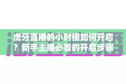 虎牙直播的小时榜如何开启?新手主播必看的开启步骤与冲榜技巧全攻略 虎牙直播的小时榜如何开启?新手主播必看的开启步骤与冲榜技巧全攻略