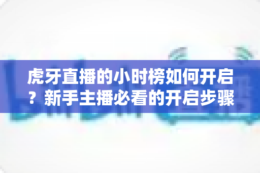 虎牙直播的小时榜如何开启?新手主播必看的开启步骤与冲榜技巧全攻略 虎牙直播的小时榜如何开启?新手主播必看的开启步骤与冲榜技巧全攻略