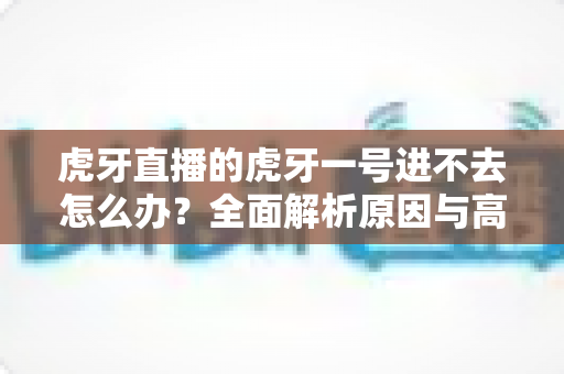 虎牙直播的虎牙一号进不去怎么办?全面解析原因与高效解决方法指南 虎牙直播的虎牙一号进不去怎么办?全面解析原因与高效解决方法指南