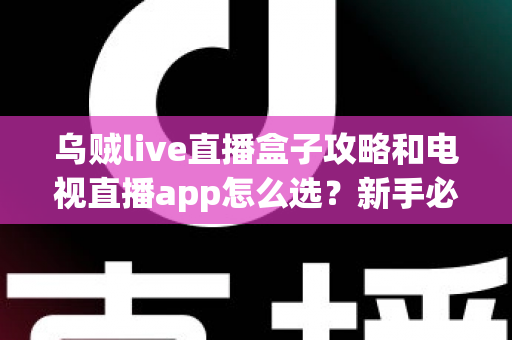 乌贼live直播盒子攻略和电视直播app怎么选？新手必看的完整指南