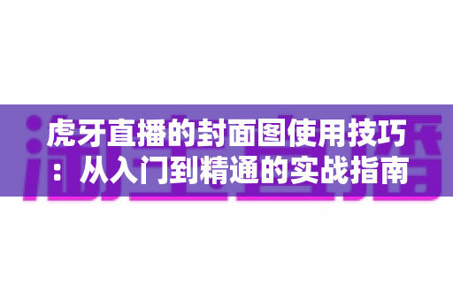 虎牙直播的封面图使用技巧:从入门到精通的实战指南 虎牙直播的封面图使用技巧:从入门到精通的实战指南