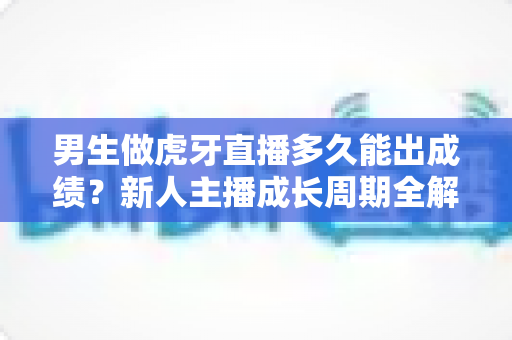 男生做虎牙直播多久能出成绩?新人主播成长周期全解析与快速起号实战指南 男生做虎牙直播多久能出成绩?新人主播成长周期全解析与快速起号实战指南