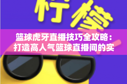篮球虎牙直播技巧全攻略：打造高人气篮球直播间的实战秘籍