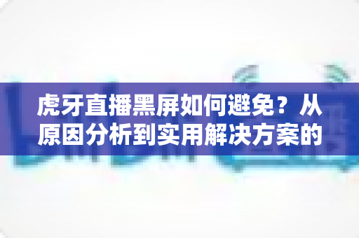 虎牙直播黑屏如何避免？从原因分析到实用解决方案的完全指南