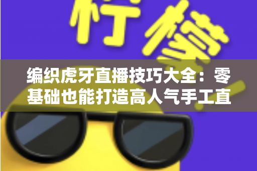 编织虎牙直播技巧大全：零基础也能打造高人气手工直播间的实战指南