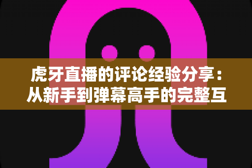 虎牙直播的评论经验分享:从新手到弹幕高手的完整互动指南 虎牙直播的评论经验分享:从新手到弹幕高手的完整互动指南