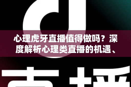 心理虎牙直播值得做吗?深度解析心理类直播的机遇、门槛与变现前景 心理虎牙直播值得做吗?深度解析心理类直播的机遇、门槛与变现前景