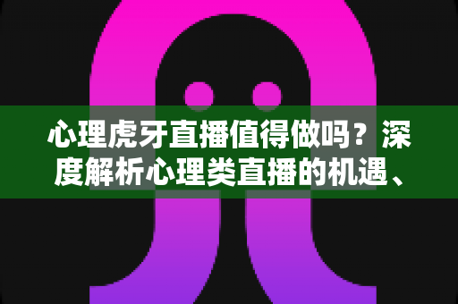 心理虎牙直播值得做吗?深度解析心理类直播的机遇、门槛与变现前景 心理虎牙直播值得做吗?深度解析心理类直播的机遇、门槛与变现前景