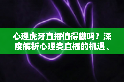 心理虎牙直播值得做吗?深度解析心理类直播的机遇、门槛与变现前景 心理虎牙直播值得做吗?深度解析心理类直播的机遇、门槛与变现前景