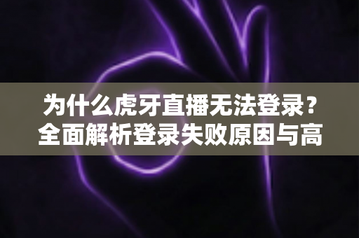 为什么虎牙直播无法登录？全面解析登录失败原因与高效解决方案指南