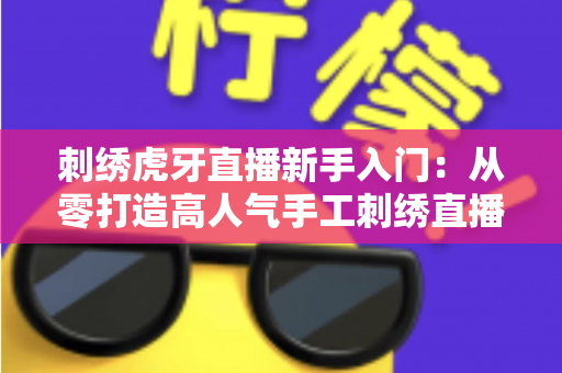 刺绣虎牙直播新手入门:从零打造高人气手工刺绣直播间的完整指南 刺绣虎牙直播新手入门:从零打造高人气手工刺绣直播间的完整指南