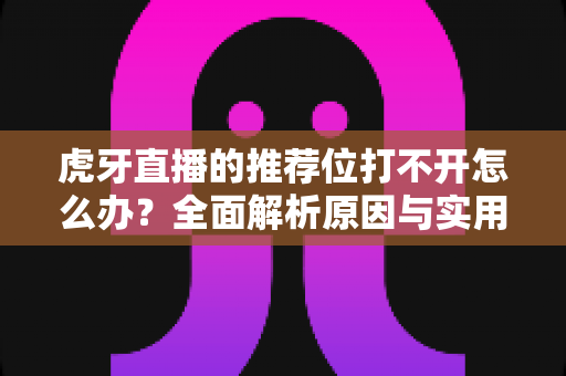 虎牙直播的推荐位打不开怎么办?全面解析原因与实用解决方案 虎牙直播的推荐位打不开怎么办?全面解析原因与实用解决方案