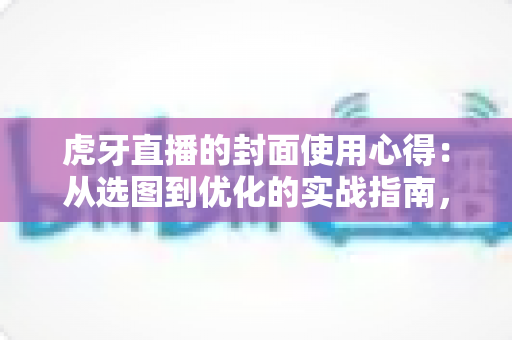 虎牙直播的封面使用心得：从选图到优化的实战指南，助你快速提升直播间点击率与人气