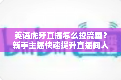 英语虎牙直播怎么拉流量?新手主播快速提升直播间人气的完整实战指南 英语虎牙直播怎么拉流量?新手主播快速提升直播间人气的完整实战指南