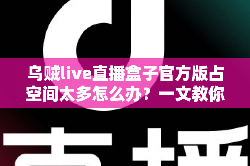 乌贼live直播盒子官方版占空间太多怎么办?一文教你彻底解决存储空间不足难题 乌贼live直播盒子官方版占空间太多怎么办?一文教你彻底解决存储空间不足难题