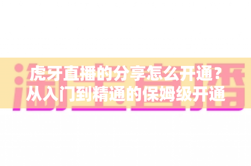虎牙直播的分享怎么开通？从入门到精通的保姆级开通教程与实战指南