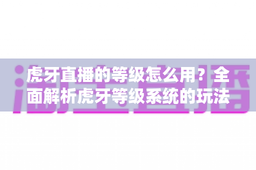 虎牙直播的等级怎么用?全面解析虎牙等级系统的玩法规则、升级技巧与实用价值指南 虎牙直播的等级怎么用?全面解析虎牙等级系统的玩法规则、升级技巧与实用价值指南